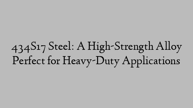 434S17 Steel: A High-Strength Alloy Perfect for Heavy-Duty Applications