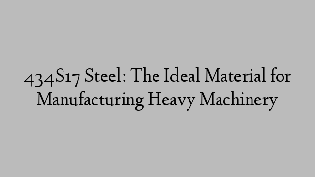 434S17 Steel: The Ideal Material for Manufacturing Heavy Machinery