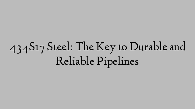 434S17 Steel: The Key to Durable and Reliable Pipelines