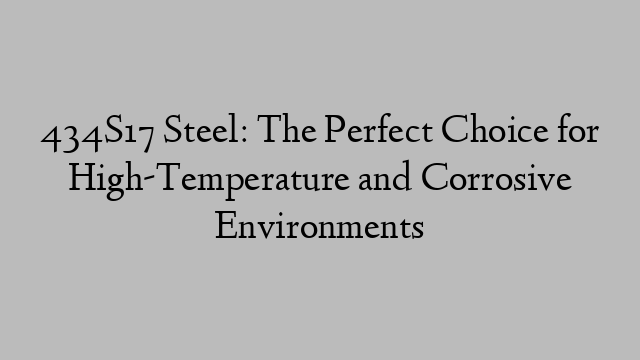 434S17 Steel: The Perfect Choice for High-Temperature and Corrosive Environments