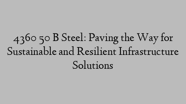 4360 50 B Steel: Paving the Way for Sustainable and Resilient Infrastructure Solutions