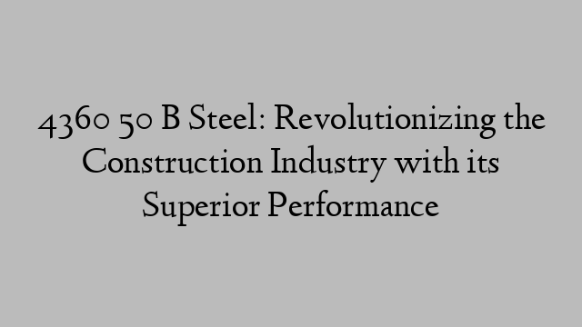 4360 50 B Steel: Revolutionizing the Construction Industry with its Superior Performance