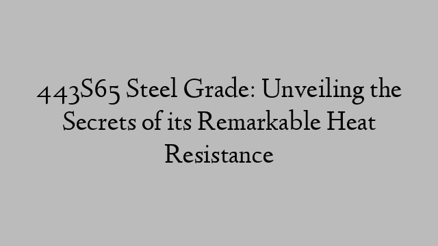 443S65 Steel Grade: Unveiling the Secrets of its Remarkable Heat Resistance