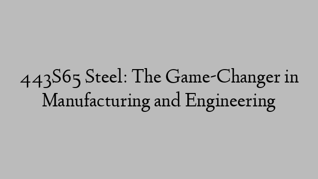 443S65 Steel: The Game-Changer in Manufacturing and Engineering