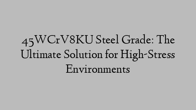 45WCrV8KU Steel Grade: The Ultimate Solution for High-Stress Environments