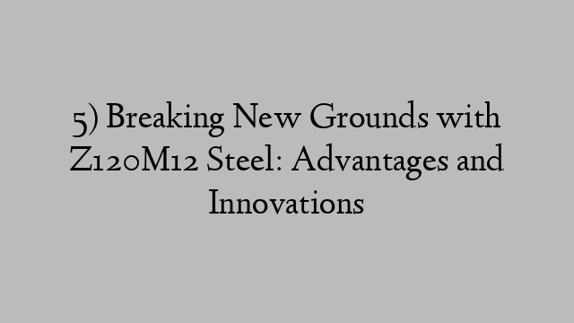 5) Breaking New Grounds with Z120M12 Steel: Advantages and Innovations