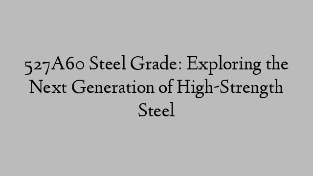 527A60 Steel Grade: Exploring the Next Generation of High-Strength Steel