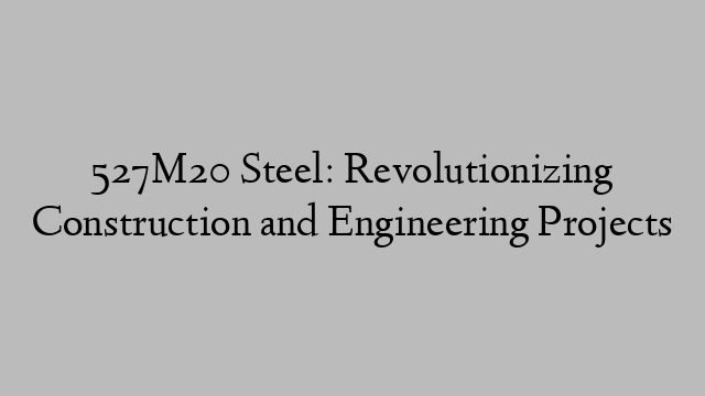 527M20 Steel: Revolutionizing Construction and Engineering Projects