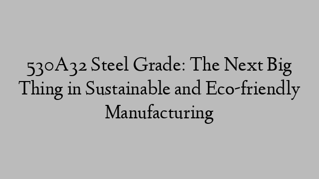 530A32 Steel Grade: The Next Big Thing in Sustainable and Eco-friendly Manufacturing