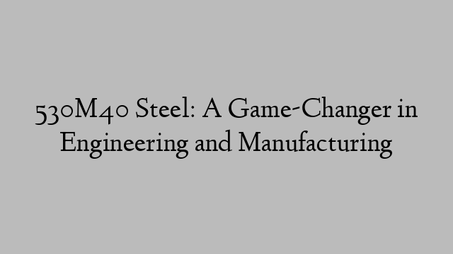 530M40 Steel: A Game-Changer in Engineering and Manufacturing