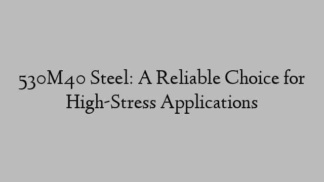 530M40 Steel: A Reliable Choice for High-Stress Applications