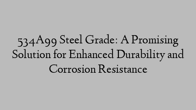 534A99 Steel Grade: A Promising Solution for Enhanced Durability and Corrosion Resistance