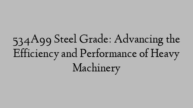 534A99 Steel Grade: Advancing the Efficiency and Performance of Heavy Machinery