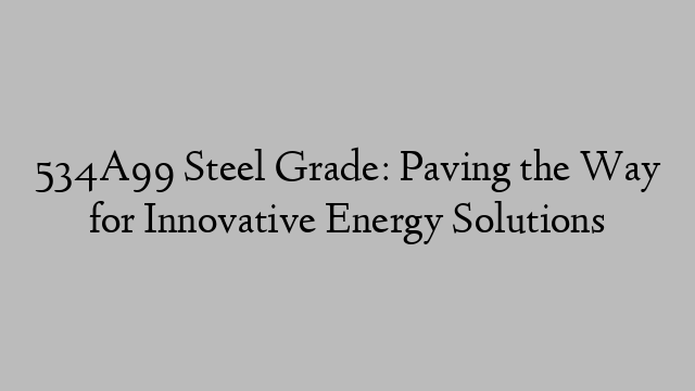 534A99 Steel Grade: Paving the Way for Innovative Energy Solutions