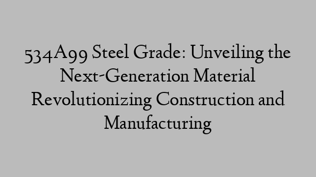 534A99 Steel Grade: Unveiling the Next-Generation Material Revolutionizing Construction and Manufacturing