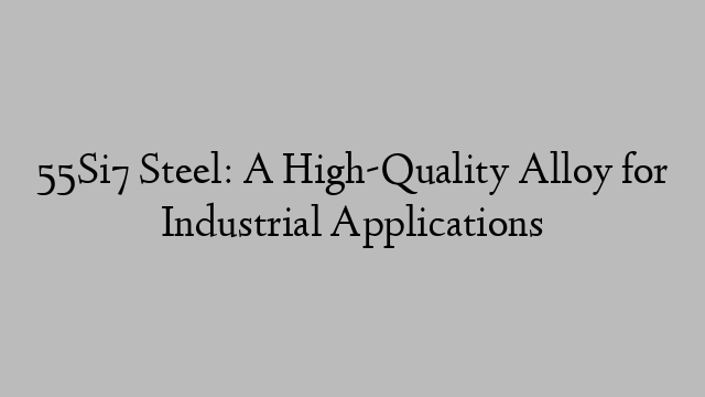 55Si7 Steel: A High-Quality Alloy for Industrial Applications