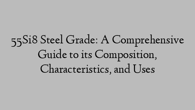 55Si8 Steel Grade: A Comprehensive Guide to its Composition, Characteristics, and Uses