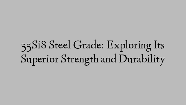 55Si8 Steel Grade: Exploring Its Superior Strength and Durability