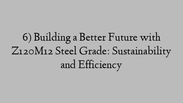 6) Building a Better Future with Z120M12 Steel Grade: Sustainability and Efficiency