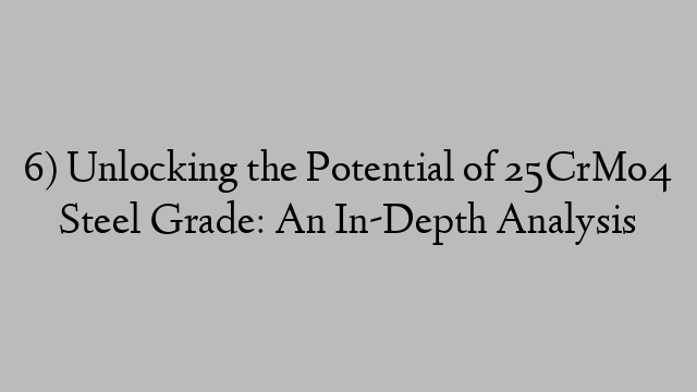 6) Unlocking the Potential of 25CrMo4 Steel Grade: An In-Depth Analysis