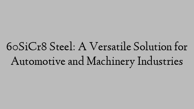 60SiCr8 Steel: A Versatile Solution for Automotive and Machinery Industries