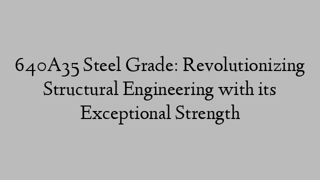 640A35 Steel Grade: Revolutionizing Structural Engineering with its Exceptional Strength