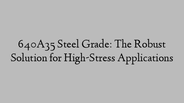 640A35 Steel Grade: The Robust Solution for High-Stress Applications