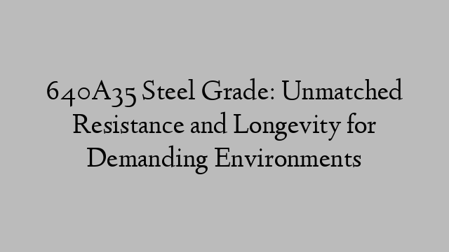 640A35 Steel Grade: Unmatched Resistance and Longevity for Demanding Environments