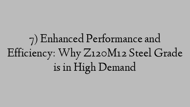 7) Enhanced Performance and Efficiency: Why Z120M12 Steel Grade is in High Demand