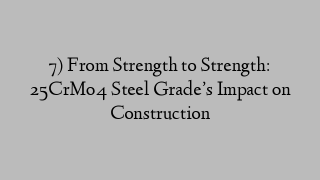 7) From Strength to Strength: 25CrMo4 Steel Grade’s Impact on Construction