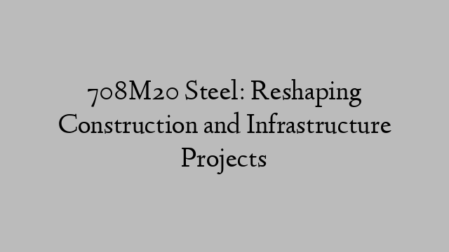 708M20 Steel: Reshaping Construction and Infrastructure Projects