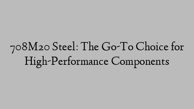 708M20 Steel: The Go-To Choice for High-Performance Components