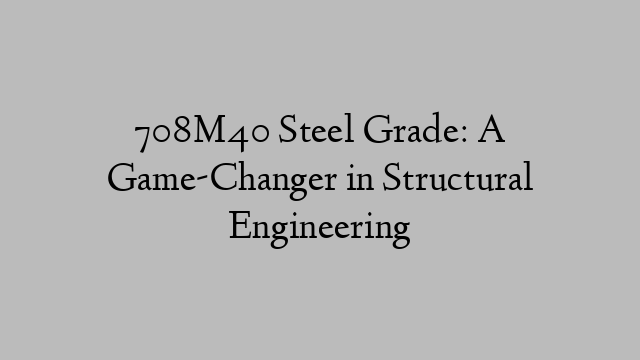 708M40 Steel Grade: A Game-Changer in Structural Engineering