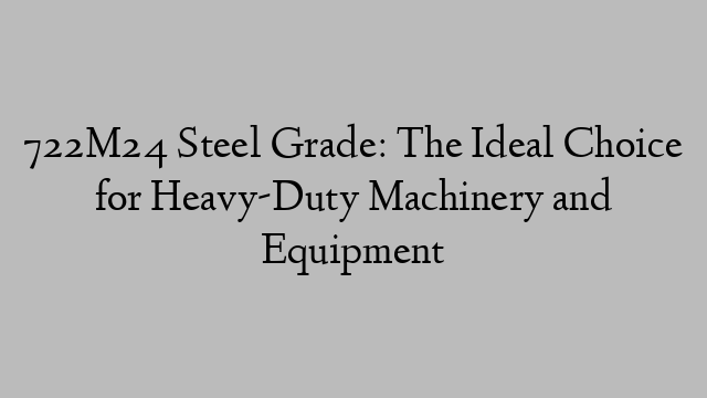 722M24 Steel Grade: The Ideal Choice for Heavy-Duty Machinery and Equipment