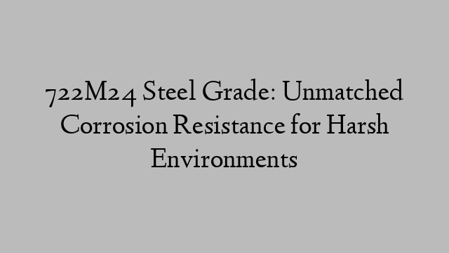 722M24 Steel Grade: Unmatched Corrosion Resistance for Harsh Environments