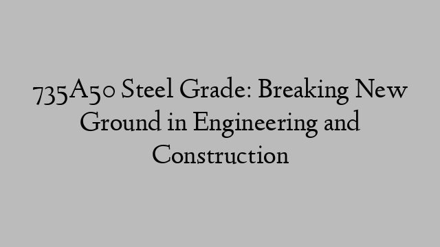 735A50 Steel Grade: Breaking New Ground in Engineering and Construction