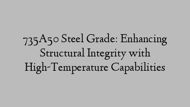 735A50 Steel Grade: Enhancing Structural Integrity with High-Temperature Capabilities