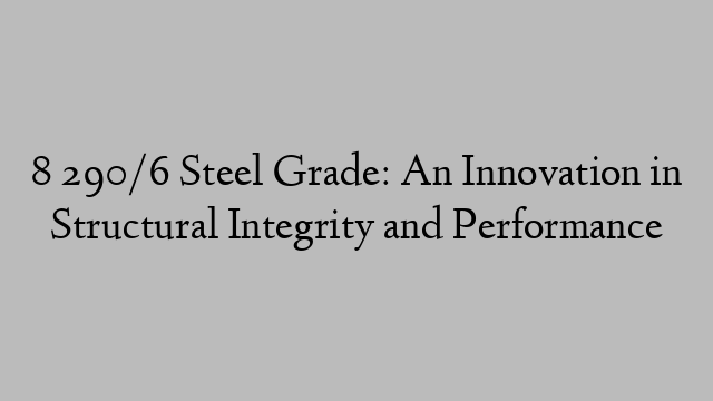 8 290/6 Steel Grade: An Innovation in Structural Integrity and Performance