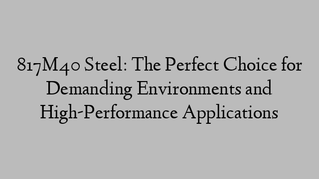 817M40 Steel: The Perfect Choice for Demanding Environments and High-Performance Applications