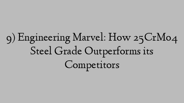 9) Engineering Marvel: How 25CrMo4 Steel Grade Outperforms its Competitors