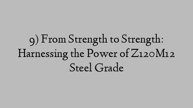 9) From Strength to Strength: Harnessing the Power of Z120M12 Steel Grade