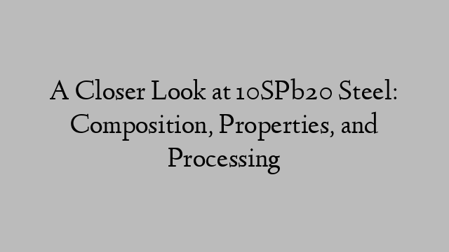 A Closer Look at 10SPb20 Steel: Composition, Properties, and Processing