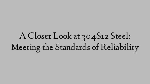 A Closer Look at 304S12 Steel: Meeting the Standards of Reliability