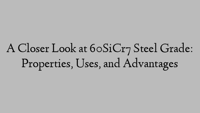 A Closer Look at 60SiCr7 Steel Grade: Properties, Uses, and Advantages