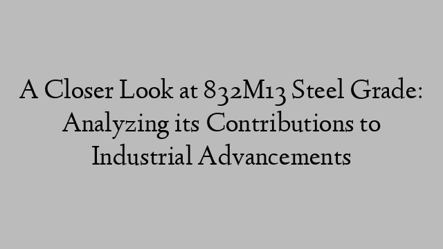 A Closer Look at 832M13 Steel Grade: Analyzing its Contributions to Industrial Advancements