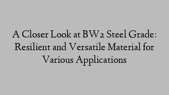 A Closer Look at BW2 Steel Grade: Resilient and Versatile Material for Various Applications