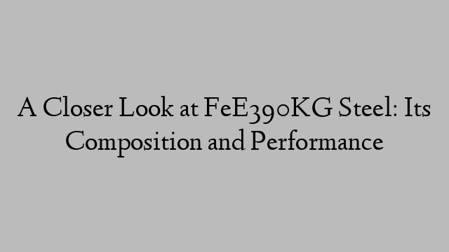 A Closer Look at FeE390KG Steel: Its Composition and Performance