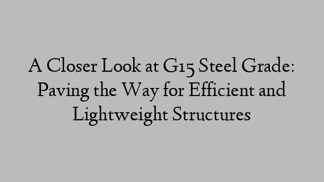 A Closer Look at G15 Steel Grade: Paving the Way for Efficient and Lightweight Structures