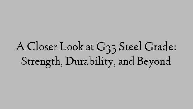 A Closer Look at G35 Steel Grade: Strength, Durability, and Beyond