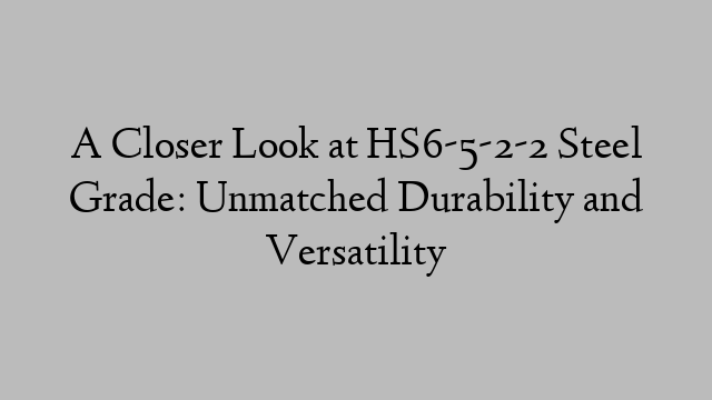 A Closer Look at HS6-5-2-2 Steel Grade: Unmatched Durability and Versatility